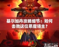 基爾加丹攻略細(xì)節(jié)：如何擊敗這位惡魔領(lǐng)主？