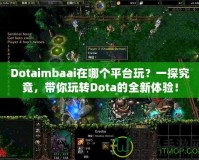 Dotaimbaai在哪個(gè)平臺(tái)玩？一探究竟，帶你玩轉(zhuǎn)Dota的全新體驗(yàn)！