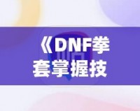 《DNF拳套掌握技能，釋放無敵戰(zhàn)力！》