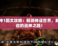 戰(zhàn)神1圖文攻略：暢游神話世界，解鎖你的戰(zhàn)神之路！