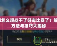 lol怎么觀戰(zhàn)不了好友比賽了？解決方法與技巧大揭秘