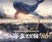 《山海經(jīng)系列游戲》：探秘古老神話，體驗奇幻冒險