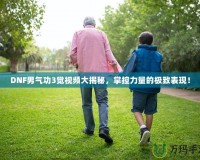 DNF男氣功3覺視頻大揭秘，掌控力量的極致表現(xiàn)！