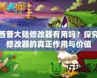 西普大陸修改器有用嗎？探究修改器的真正作用與價(jià)值