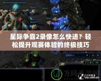 星際爭霸2錄像怎么快進？輕松提升觀賽體驗的終極技巧！