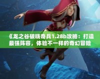 《龍之谷破曉奇兵1.28b攻略：打造最強(qiáng)陣容，體驗(yàn)不一樣的奇幻冒險(xiǎn)》