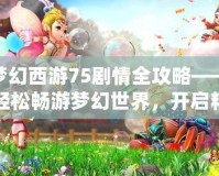 夢幻西游75劇情全攻略——輕松暢游夢幻世界，開啟精彩冒險！