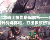 FF14龍騎士技能搭配解析——助你提升戰(zhàn)斗體驗，打出極致傷害！