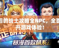 最后的戰(zhàn)士攻略全NPC，全面提升游戲體驗！