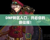 DNF轉區(qū)入口，開啟你的新征程！