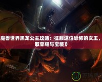 《魔獸世界黑龍公主攻略：征服這位恐怖的女王，贏取榮耀與寶藏》