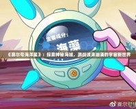 《賽爾號海洋星》：探索神秘海域，激戰(zhàn)波濤洶涌的宇宙新世界