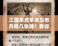 三國殺虎牢關(guān)呂布開局幾張牌？教你如何打出最強陣容！