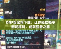 DNF百寶箱下載：讓你輕松暢享游戲福利，成就強(qiáng)者之路