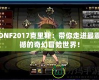 DNF2017克里斯：帶你走進(jìn)最震撼的奇幻冒險世界！