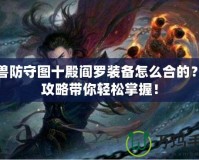 魔獸防守圖十殿閻羅裝備怎么合的？全攻略帶你輕松掌握！