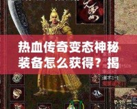 熱血傳奇變態(tài)神秘裝備怎么獲得？揭秘最強(qiáng)裝備獲取之路！