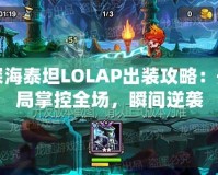 深海泰坦LOLAP出裝攻略：開局掌控全場，瞬間逆襲