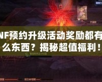 DNF預(yù)約升級活動獎勵都有什么東西？揭秘超值福利！