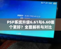 PSP系統(tǒng)升級(jí)6.61與6.60哪個(gè)更好？全面解析與對(duì)比