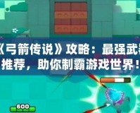 《弓箭傳說》攻略：最強(qiáng)武器推薦，助你制霸游戲世界！