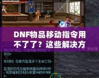 DNF物品移動指令用不了了？這些解決方法讓你輕松應(yīng)對！