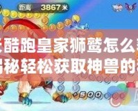 天天酷跑皇家獅鷲怎么獲得？揭秘輕松獲取神獸的秘訣