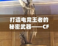 打造電競王者的秘密武器——CF綠巨人，助你征服游戲世界