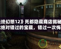 《最終幻想12》死都隱藏商店揭秘：這些你絕對(duì)錯(cuò)過的寶藏，錯(cuò)過一次悔一年！