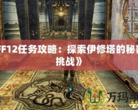 《FF12任務(wù)攻略：探索伊修塔的秘密與挑戰(zhàn)》