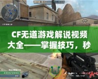 CF無道游戲解說視頻大全——掌握技巧，秒殺全場！