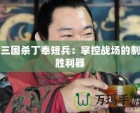 三國殺丁奉短兵：掌控戰(zhàn)場的制勝利器