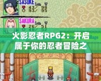 火影忍者RPG2：開啟屬于你的忍者冒險之旅