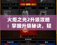 火炬之光2升級攻略：掌握升級秘訣，輕松打破極限！