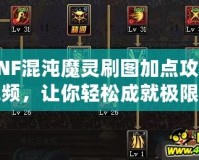 DNF混沌魔靈刷圖加點攻略視頻，讓你輕松成就極限輸出！