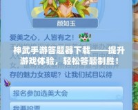 神武手游答題器下載——提升游戲體驗(yàn)，輕松答題制勝！