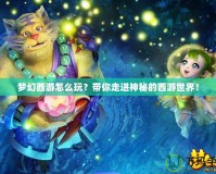 夢幻西游怎么玩？帶你走進神秘的西游世界！