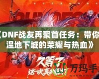 《DNF戰(zhàn)友再聚首任務：帶你重溫地下城的榮耀與熱血》