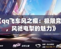 《qq飛車風之痕：極限競速，風馳電掣的魅力》