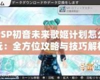 PSP初音未來歌姬計(jì)劃怎么玩：全方位攻略與技巧解析