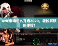 DNF素喃怎么開啟2020，輕松解鎖新體驗(yàn)！