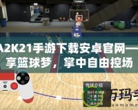 NBA2K21手游下載安卓官網(wǎng)——暢享籃球夢，掌中自由控場