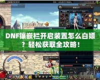 DNF鑲嵌欄開啟裝置怎么白嫖？輕松獲取全攻略！