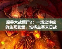 魔獸大戰(zhàn)僵尸2：一場史詩級的生死較量，誰將主宰末日戰(zhàn)場？