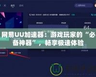 網(wǎng)易UU加速器：游戲玩家的“必備神器”，暢享極速體驗