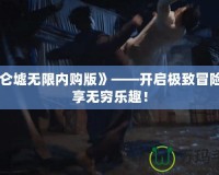 《昆侖墟無(wú)限內(nèi)購(gòu)版》——開啟極致冒險(xiǎn)，盡享無(wú)窮樂(lè)趣！