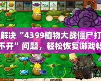 解決“4399植物大戰(zhàn)僵尸打不開”問題，輕松恢復(fù)游戲暢玩體驗！