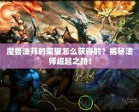 魔獸法師的榮耀怎么獲得的？揭秘法師崛起之路！