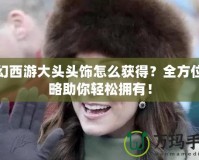 夢(mèng)幻西游大頭頭飾怎么獲得？全方位攻略助你輕松擁有！