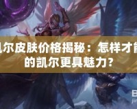 LOL凱爾皮膚價(jià)格揭秘：怎樣才能讓你的凱爾更具魅力？